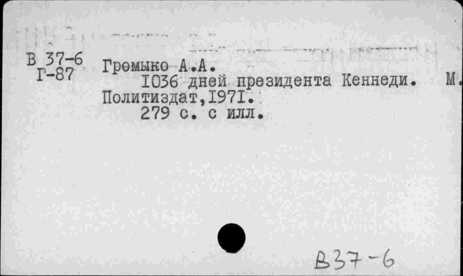 ﻿ВЛнб Громыко А.А.
1036 дней президента Кеннеди. М Политиздат,1971.
279 с. с илл.
